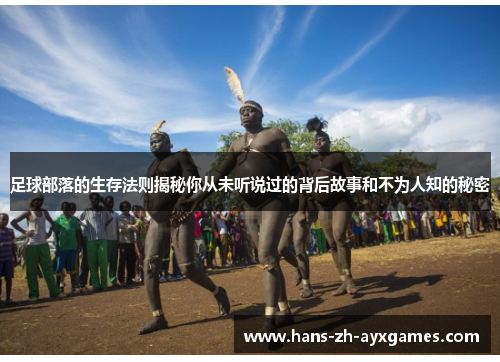 足球部落的生存法则揭秘你从未听说过的背后故事和不为人知的秘密