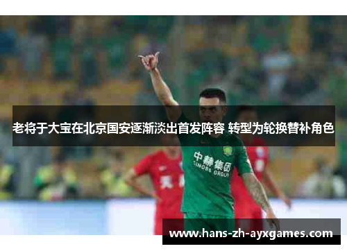 老将于大宝在北京国安逐渐淡出首发阵容 转型为轮换替补角色
