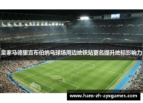 皇家马德里宣布伯纳乌球场周边地铁站更名提升地标影响力