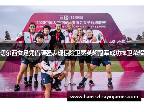 切尔西女足凭借顽强表现惊险卫冕英超冠军成功捍卫荣耀
